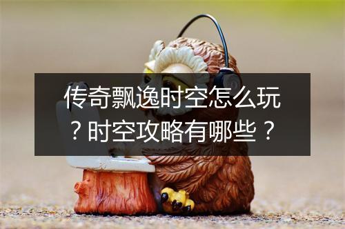 传奇飘逸时空怎么玩？时空攻略有哪些？