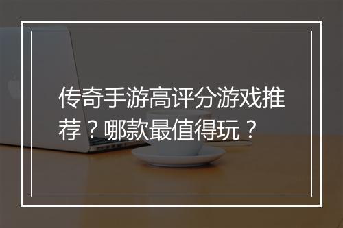 传奇手游高评分游戏推荐？哪款最值得玩？