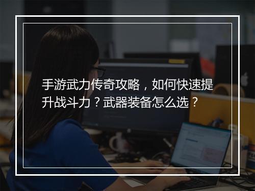 手游武力传奇攻略，如何快速提升战斗力？武器装备怎么选？