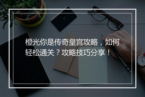 橙光你是传奇皇宫攻略，如何轻松通关？攻略技巧分享！