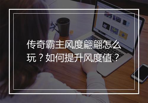 传奇霸主风度翩翩怎么玩？如何提升风度值？