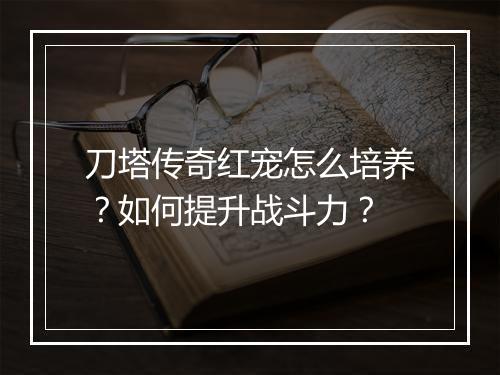 刀塔传奇红宠怎么培养？如何提升战斗力？