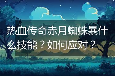 热血传奇赤月蜘蛛暴什么技能？如何应对？