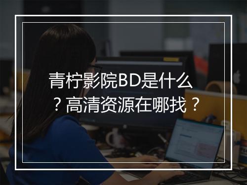 青柠影院BD是什么？高清资源在哪找？