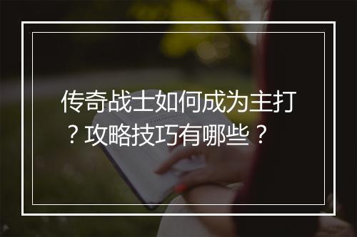 传奇战士如何成为主打？攻略技巧有哪些？