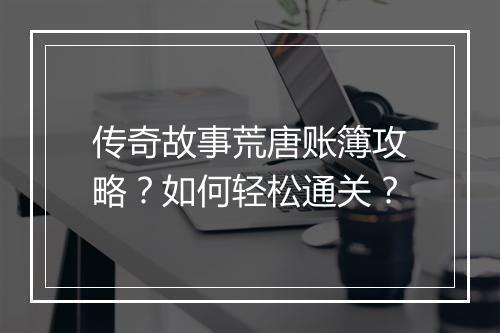 传奇故事荒唐账簿攻略？如何轻松通关？