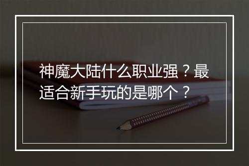 神魔大陆什么职业强？最适合新手玩的是哪个？