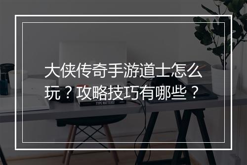 大侠传奇手游道士怎么玩？攻略技巧有哪些？