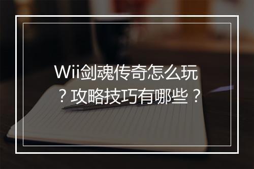 Wii剑魂传奇怎么玩？攻略技巧有哪些？