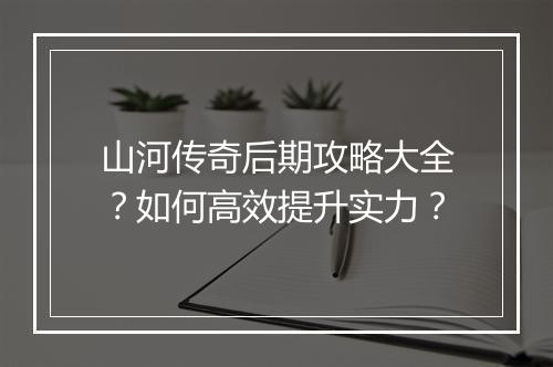 山河传奇后期攻略大全？如何高效提升实力？