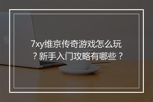 7xy维京传奇游戏怎么玩？新手入门攻略有哪些？