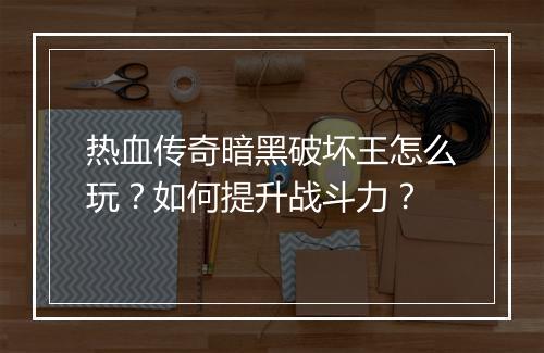 热血传奇暗黑破坏王怎么玩？如何提升战斗力？