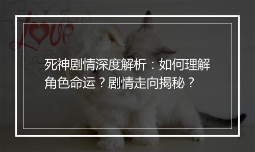 死神剧情深度解析：如何理解角色命运？剧情走向揭秘？