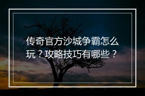 传奇官方沙城争霸怎么玩？攻略技巧有哪些？