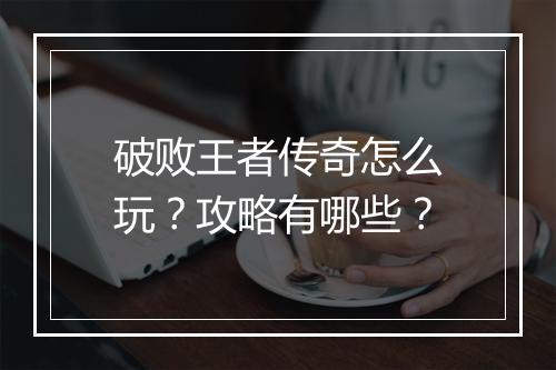 破败王者传奇怎么玩？攻略有哪些？