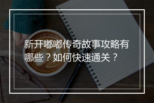 新开嘟嘟传奇故事攻略有哪些？如何快速通关？