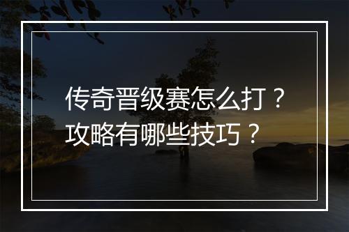 传奇晋级赛怎么打？攻略有哪些技巧？