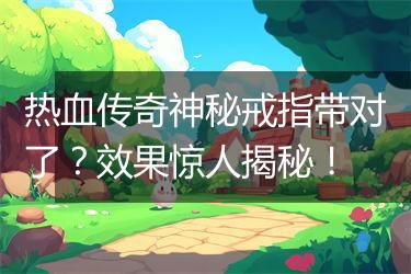 热血传奇神秘戒指带对了？效果惊人揭秘！