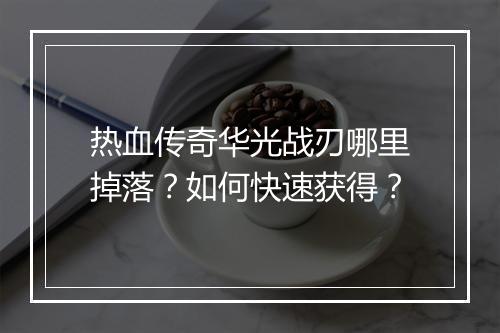 热血传奇华光战刃哪里掉落？如何快速获得？
