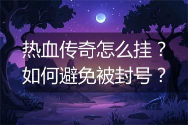 热血传奇怎么挂？如何避免被封号？