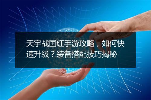 天宇战国红手游攻略，如何快速升级？装备搭配技巧揭秘