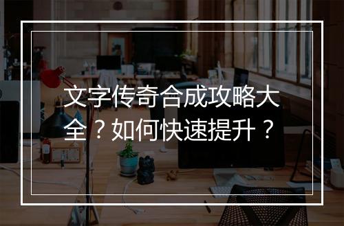 文字传奇合成攻略大全？如何快速提升？
