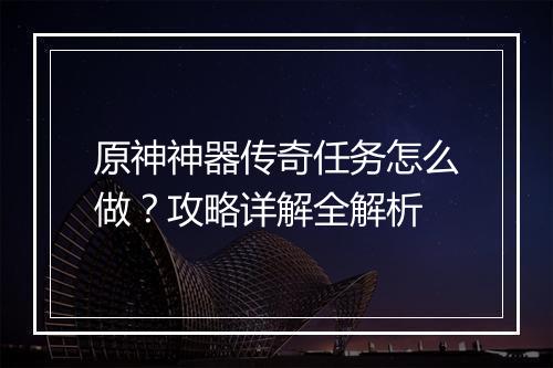 原神神器传奇任务怎么做？攻略详解全解析