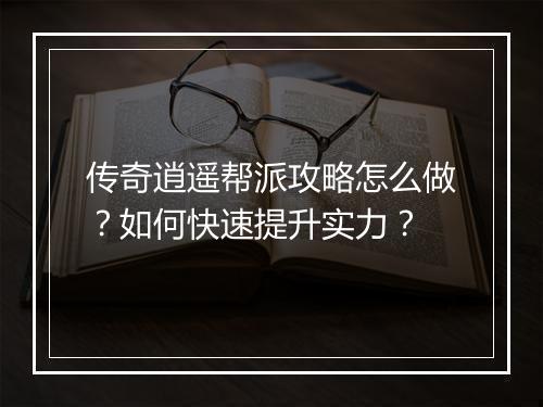传奇逍遥帮派攻略怎么做？如何快速提升实力？