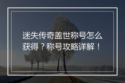 迷失传奇盖世称号怎么获得？称号攻略详解！