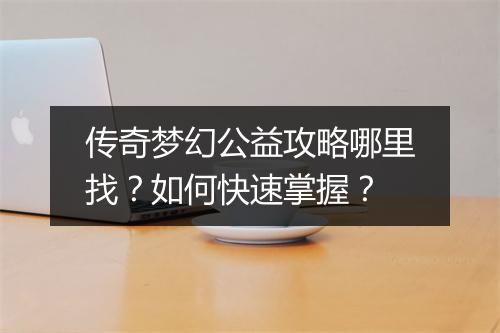 传奇梦幻公益攻略哪里找？如何快速掌握？