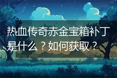 热血传奇赤金宝箱补丁是什么？如何获取？