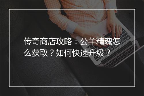 传奇商店攻略：公羊精魂怎么获取？如何快速升级？