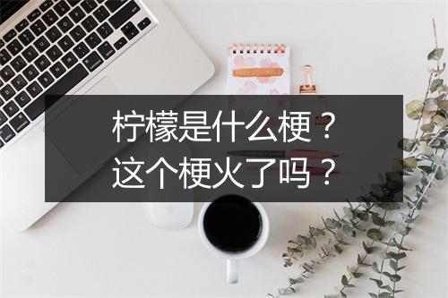 柠檬是什么梗？这个梗火了吗？