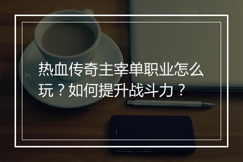 热血传奇主宰单职业怎么玩？如何提升战斗力？