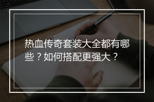 热血传奇套装大全都有哪些？如何搭配更强大？