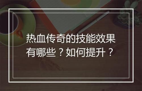 热血传奇的技能效果有哪些？如何提升？
