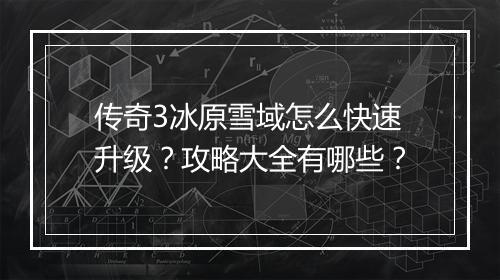 传奇3冰原雪域怎么快速升级？攻略大全有哪些？