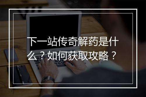 下一站传奇解药是什么？如何获取攻略？