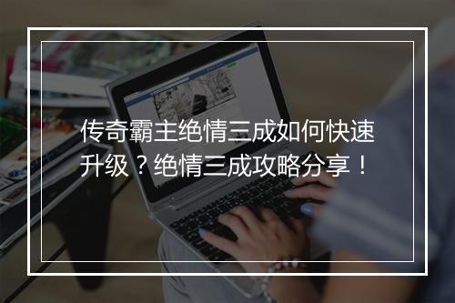 传奇霸主绝情三成如何快速升级？绝情三成攻略分享！