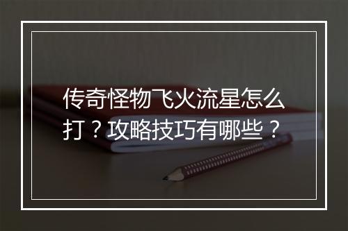 传奇怪物飞火流星怎么打？攻略技巧有哪些？