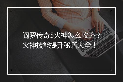 阎罗传奇5火神怎么攻略？火神技能提升秘籍大全！
