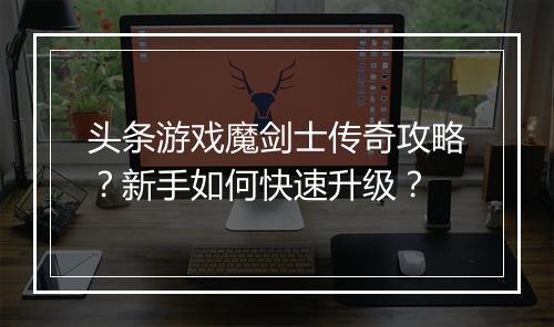 头条游戏魔剑士传奇攻略？新手如何快速升级？