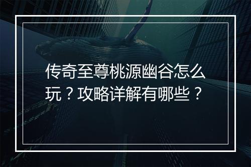 传奇至尊桃源幽谷怎么玩？攻略详解有哪些？