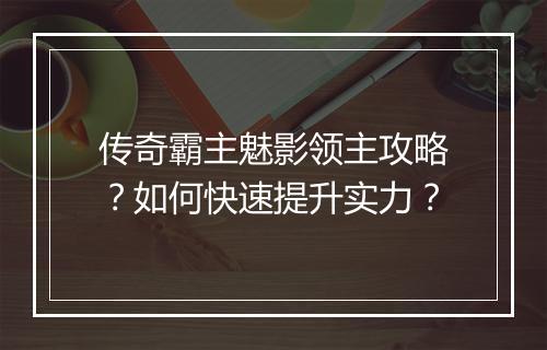 传奇霸主魅影领主攻略？如何快速提升实力？