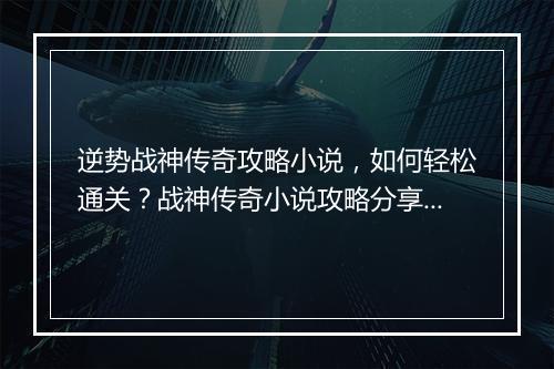 逆势战神传奇攻略小说，如何轻松通关？战神传奇小说攻略分享！