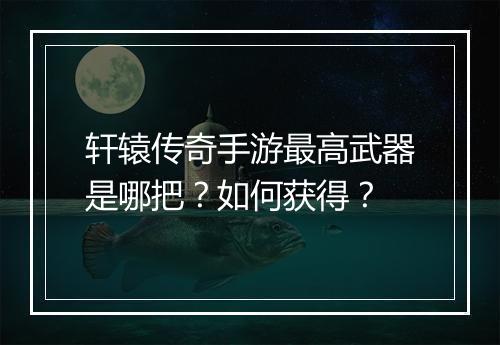 轩辕传奇手游最高武器是哪把？如何获得？