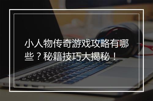 小人物传奇游戏攻略有哪些？秘籍技巧大揭秘！