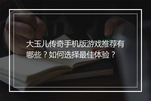 大玉儿传奇手机版游戏推荐有哪些？如何选择最佳体验？