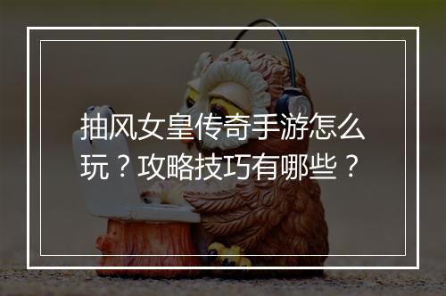 抽风女皇传奇手游怎么玩？攻略技巧有哪些？