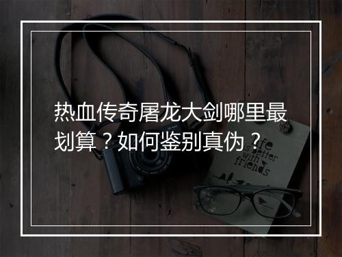 热血传奇屠龙大剑哪里最划算？如何鉴别真伪？